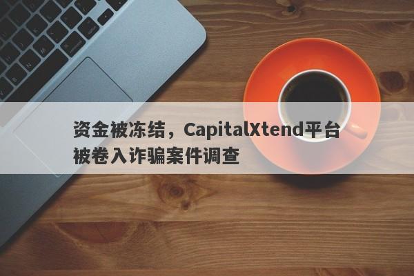 资金被冻结，CapitalXtend平台被卷入诈骗案件调查-第1张图片-要懂汇