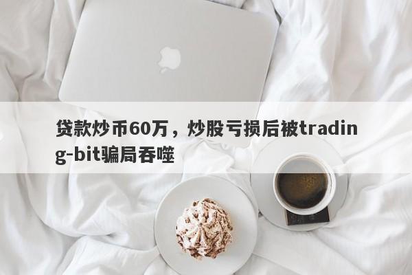 贷款炒币60万，炒股亏损后被trading-bit骗局吞噬-第1张图片-要懂汇