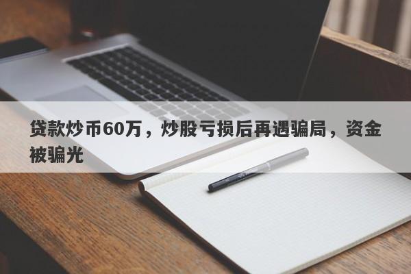 贷款炒币60万，炒股亏损后再遇骗局，资金被骗光-第1张图片-要懂汇