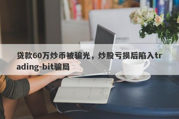 贷款60万炒币被骗光，炒股亏损后陷入trading-bit骗局-第1张图片-要懂汇