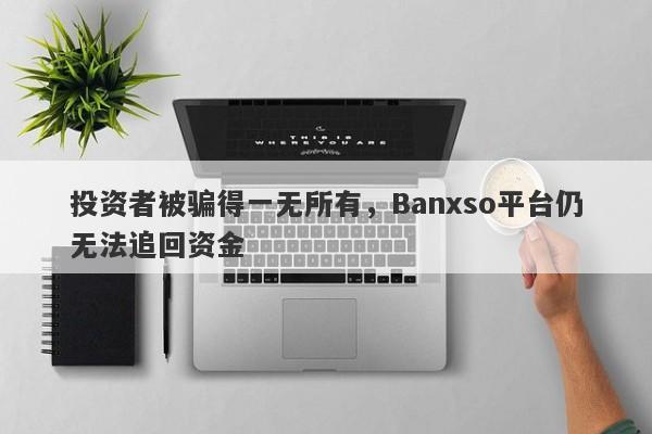 投资者被骗得一无所有，Banxso平台仍无法追回资金-第1张图片-要懂汇