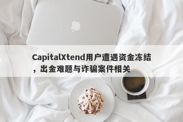 CapitalXtend用户遭遇资金冻结，出金难题与诈骗案件相关-第1张图片-要懂汇