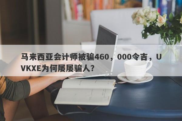 马来西亚会计师被骗460，000令吉，UVKXE为何屡屡骗人？-第1张图片-要懂汇