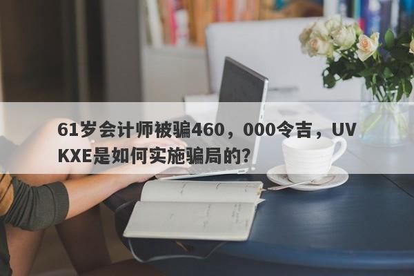 61岁会计师被骗460，000令吉，UVKXE是如何实施骗局的？-第1张图片-要懂汇