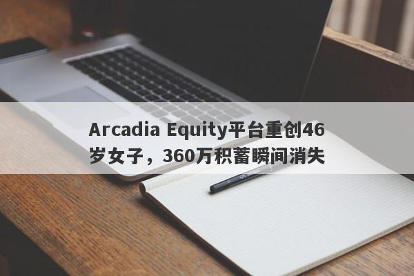 Arcadia Equity平台重创46岁女子，360万积蓄瞬间消失-第1张图片-要懂汇