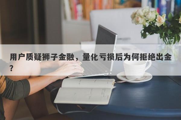 用户质疑狮子金融，量化亏损后为何拒绝出金？-第1张图片-要懂汇