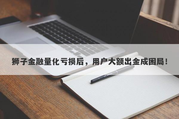 狮子金融量化亏损后，用户大额出金成困局！-第1张图片-要懂汇