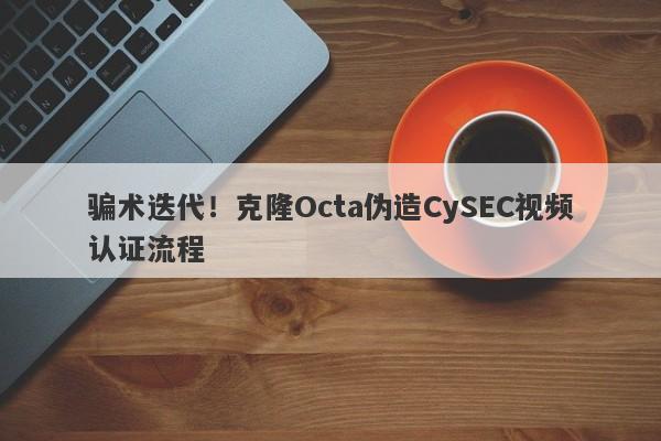 骗术迭代！克隆Octa伪造CySEC视频认证流程-第1张图片-要懂汇