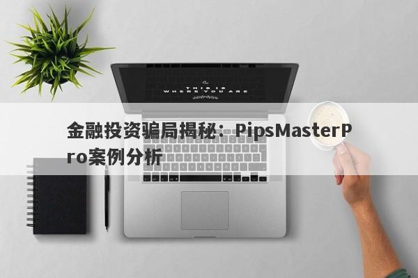 金融投资骗局揭秘：PipsMasterPro案例分析-第1张图片-要懂汇