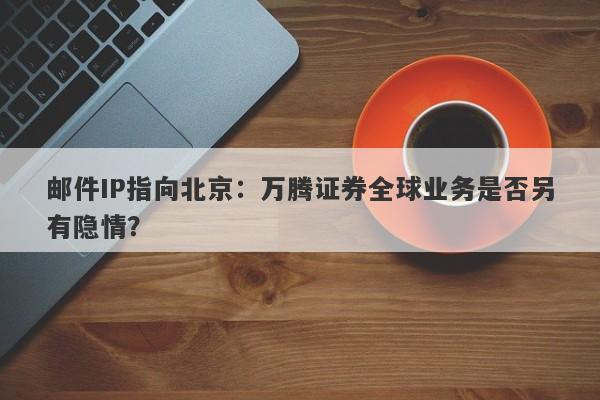 邮件IP指向北京：万腾证券全球业务是否另有隐情？-第1张图片-要懂汇