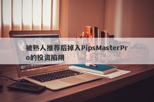 被熟人推荐后掉入PipsMasterPro的投资陷阱-第1张图片-要懂汇