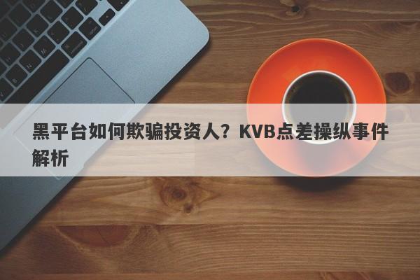 黑平台如何欺骗投资人？KVB点差操纵事件解析-第1张图片-要懂汇