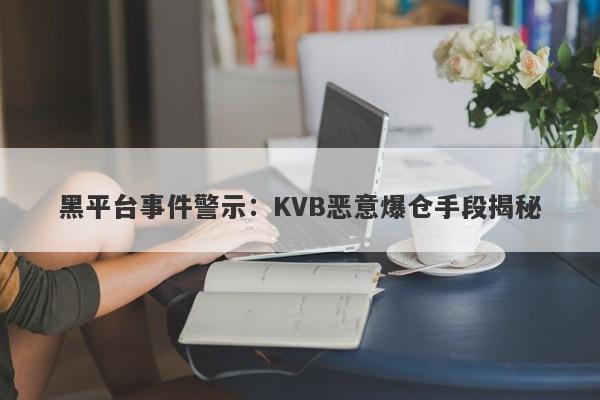 黑平台事件警示：KVB恶意爆仓手段揭秘-第1张图片-要懂汇