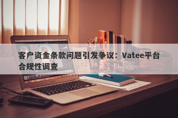 客户资金条款问题引发争议：Vatee平台合规性调查-第1张图片-要懂汇