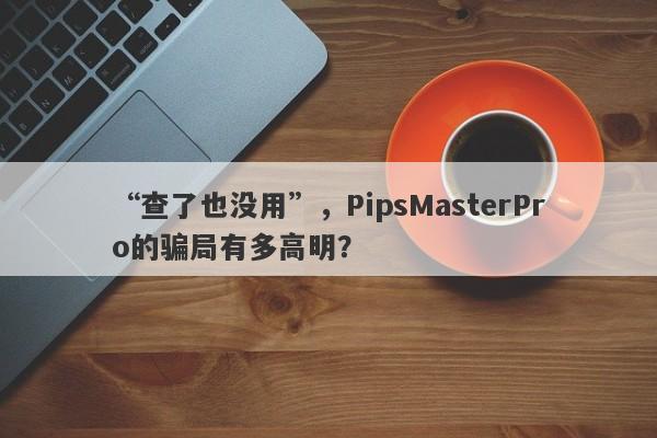 “查了也没用”，PipsMasterPro的骗局有多高明？-第1张图片-要懂汇