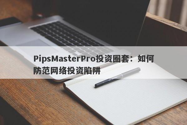 PipsMasterPro投资圈套：如何防范网络投资陷阱-第1张图片-要懂汇