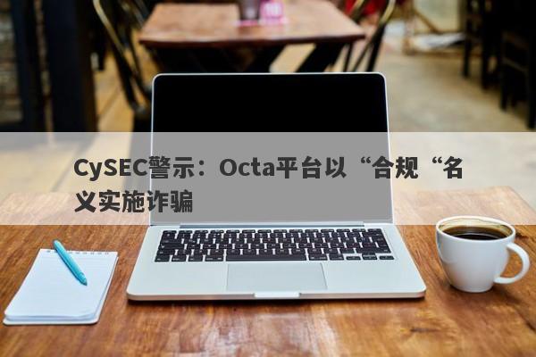 CySEC警示：Octa平台以“合规“名义实施诈骗-第1张图片-要懂汇