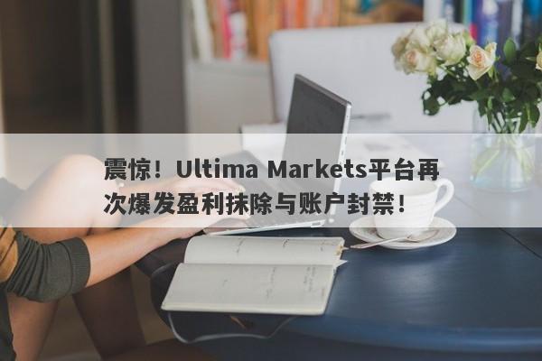 震惊！Ultima Markets平台再次爆发盈利抹除与账户封禁！-第1张图片-要懂汇