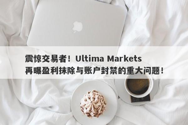 震惊交易者！Ultima Markets再曝盈利抹除与账户封禁的重大问题！-第1张图片-要懂汇