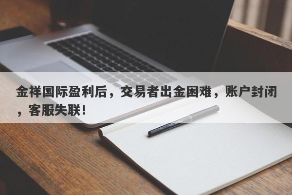 金祥国际盈利后，交易者出金困难，账户封闭，客服失联！-第1张图片-要懂汇