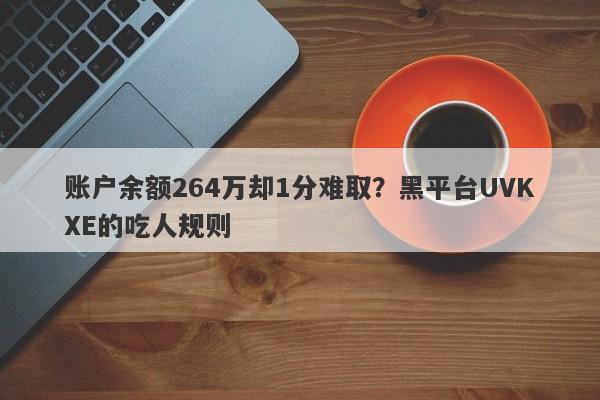 账户余额264万却1分难取？黑平台UVKXE的吃人规则-第1张图片-要懂汇