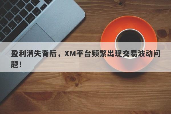 盈利消失背后，XM平台频繁出现交易波动问题！-第1张图片-要懂汇