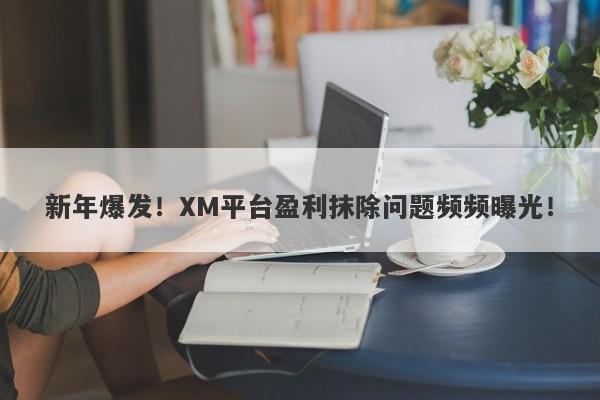 新年爆发！XM平台盈利抹除问题频频曝光！-第1张图片-要懂汇