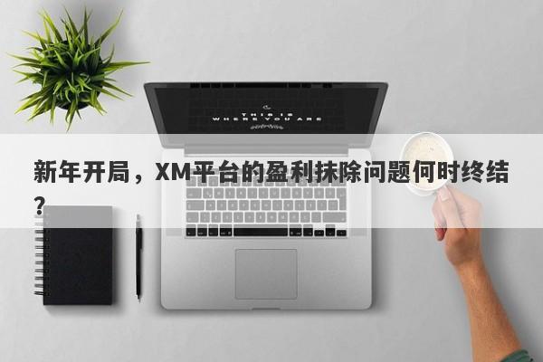 新年开局，XM平台的盈利抹除问题何时终结？-第1张图片-要懂汇