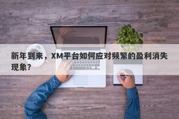 新年到来，XM平台如何应对频繁的盈利消失现象？-第1张图片-要懂汇