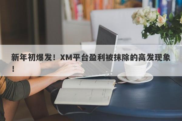 新年初爆发！XM平台盈利被抹除的高发现象！-第1张图片-要懂汇