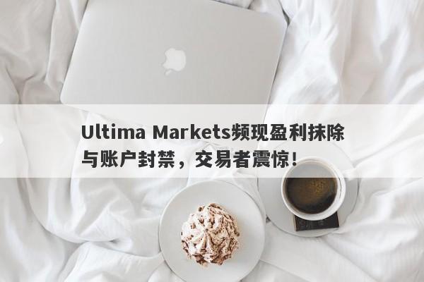 Ultima Markets频现盈利抹除与账户封禁，交易者震惊！-第1张图片-要懂汇