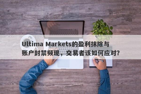 Ultima Markets的盈利抹除与账户封禁频现，交易者该如何应对？-第1张图片-要懂汇