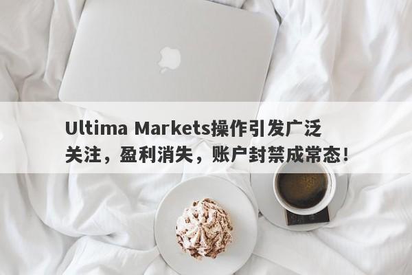 Ultima Markets操作引发广泛关注，盈利消失，账户封禁成常态！-第1张图片-要懂汇