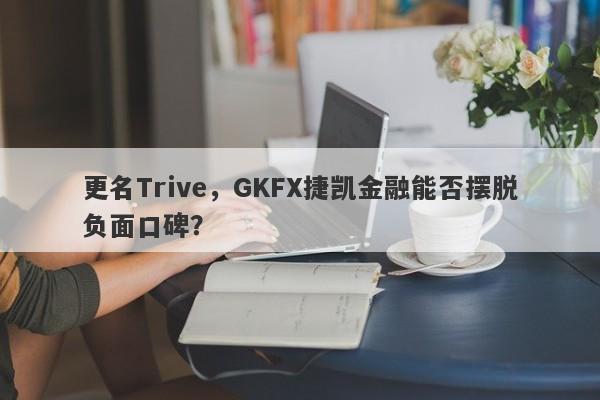 更名Trive，GKFX捷凯金融能否摆脱负面口碑？-第1张图片-要懂汇