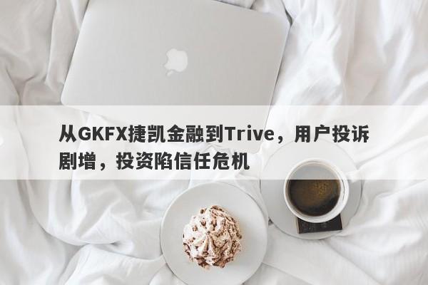 从GKFX捷凯金融到Trive，用户投诉剧增，投资陷信任危机-第1张图片-要懂汇