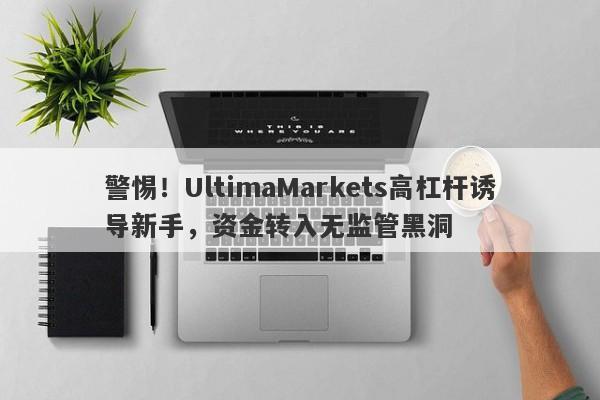 警惕！UltimaMarkets高杠杆诱导新手，资金转入无监管黑洞-第1张图片-要懂汇