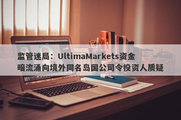 监管迷局：UltimaMarkets资金暗流涌向境外同名岛国公司令投资人质疑-第1张图片-要懂汇