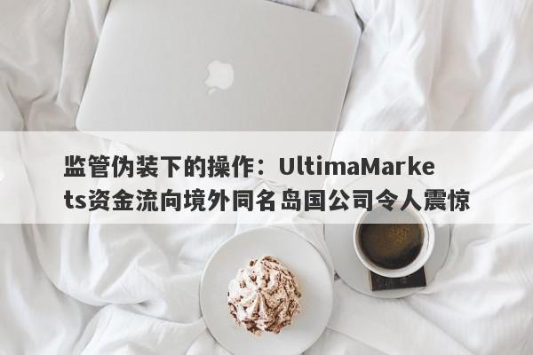 监管伪装下的操作：UltimaMarkets资金流向境外同名岛国公司令人震惊-第1张图片-要懂汇