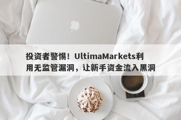 投资者警惕！UltimaMarkets利用无监管漏洞，让新手资金流入黑洞-第1张图片-要懂汇