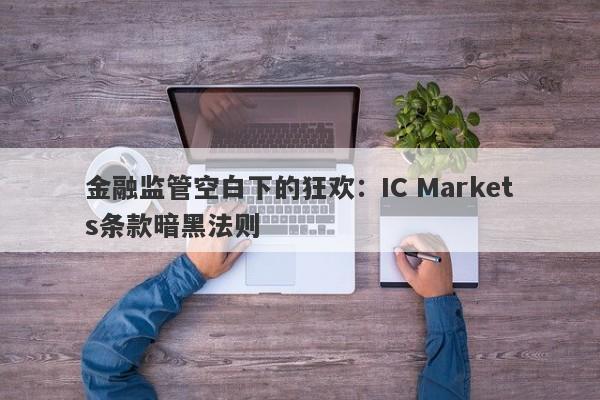 金融监管空白下的狂欢：IC Markets条款暗黑法则-第1张图片-要懂汇