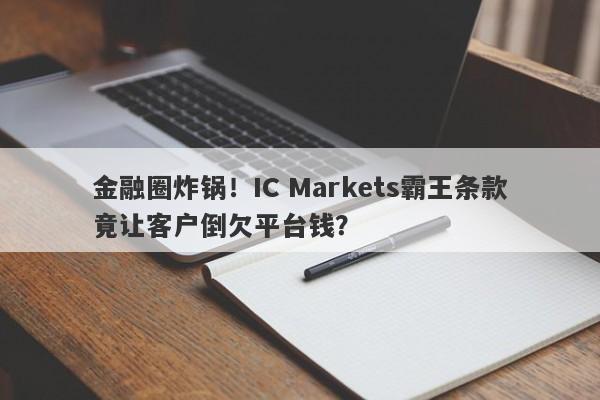 金融圈炸锅！IC Markets霸王条款竟让客户倒欠平台钱？-第1张图片-要懂汇