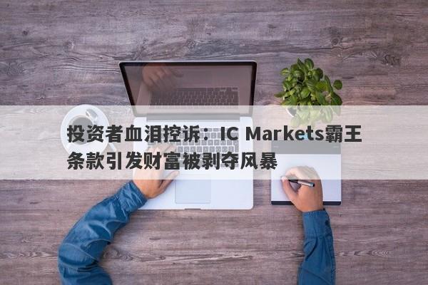 投资者血泪控诉：IC Markets霸王条款引发财富被剥夺风暴-第1张图片-要懂汇