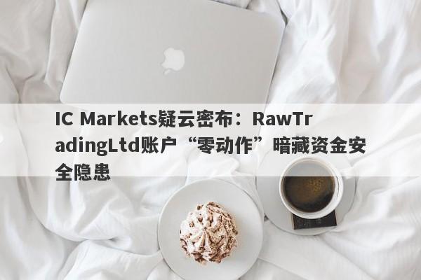 IC Markets疑云密布：RawTradingLtd账户“零动作”暗藏资金安全隐患-第1张图片-要懂汇