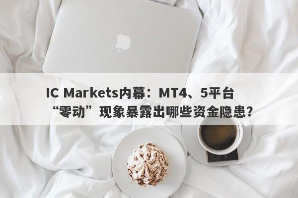 IC Markets内幕：MT4、5平台“零动”现象暴露出哪些资金隐患？-第1张图片-要懂汇