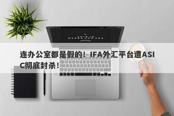 连办公室都是假的！IFA外汇平台遭ASIC彻底封杀！-第1张图片-要懂汇