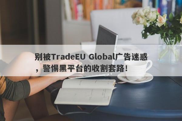 别被TradeEU Global广告迷惑，警惕黑平台的收割套路！-第1张图片-要懂汇