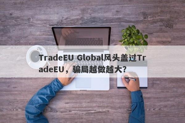 TradeEU Global风头盖过TradeEU，骗局越做越大？-第1张图片-要懂汇