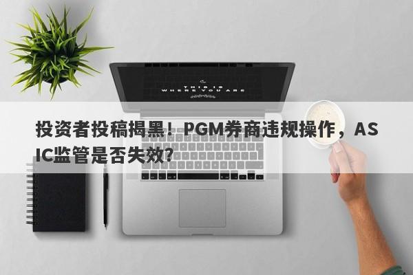 投资者投稿揭黑！PGM券商违规操作，ASIC监管是否失效？-第1张图片-要懂汇