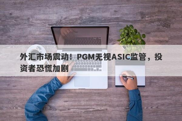 外汇市场震动！PGM无视ASIC监管，投资者恐慌加剧-第1张图片-要懂汇