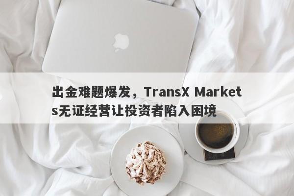 出金难题爆发，TransX Markets无证经营让投资者陷入困境-第1张图片-要懂汇